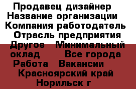 Продавец-дизайнер › Название организации ­ Компания-работодатель › Отрасль предприятия ­ Другое › Минимальный оклад ­ 1 - Все города Работа » Вакансии   . Красноярский край,Норильск г.